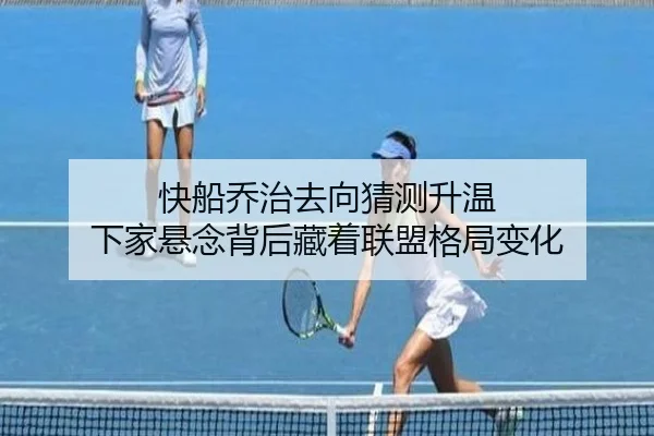 快船乔治去向猜测升温 下家悬念背后藏着联盟格局变化