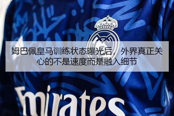 姆巴佩皇马训练状态曝光后，外界真正关心的不是速度而是融入细节